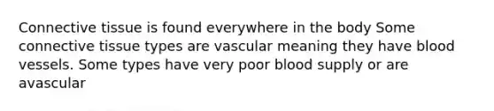 Connective tissue is found everywhere in the body Some connective tissue types are vascular meaning they have blood vessels. Some types have very poor blood supply or are avascular