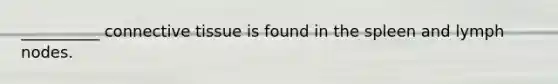 __________ <a href='https://www.questionai.com/knowledge/kYDr0DHyc8-connective-tissue' class='anchor-knowledge'>connective tissue</a> is found in the spleen and lymph nodes.
