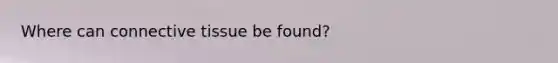 Where can connective tissue be found?