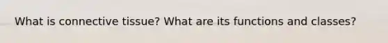 What is connective tissue? What are its functions and classes?