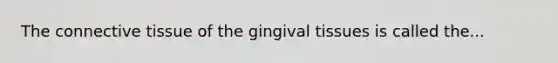 The connective tissue of the gingival tissues is called the...