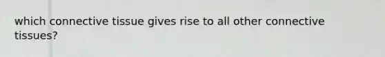 which connective tissue gives rise to all other connective tissues?
