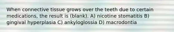 When connective tissue grows over the teeth due to certain medications, the result is (blank). A) nicotine stomatitis B) gingival hyperplasia C) ankyloglossia D) macrodontia