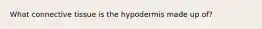 What connective tissue is the hypodermis made up of?