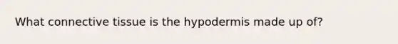 What connective tissue is the hypodermis made up of?