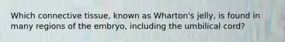 Which connective tissue, known as Wharton's jelly, is found in many regions of the embryo, including the umbilical cord?
