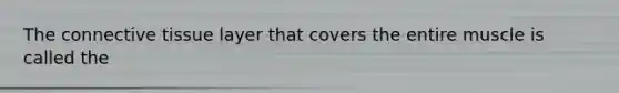 The connective tissue layer that covers the entire muscle is called the