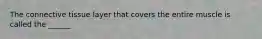The connective tissue layer that covers the entire muscle is called the ______