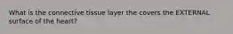 What is the connective tissue layer the covers the EXTERNAL surface of the heart?