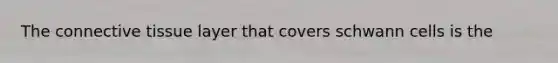 The <a href='https://www.questionai.com/knowledge/kYDr0DHyc8-connective-tissue' class='anchor-knowledge'>connective tissue</a> layer that covers schwann cells is the