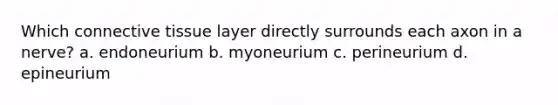 Which <a href='https://www.questionai.com/knowledge/kYDr0DHyc8-connective-tissue' class='anchor-knowledge'>connective tissue</a> layer directly surrounds each axon in a nerve? a. endoneurium b. myoneurium c. perineurium d. epineurium