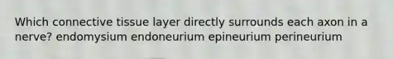 Which connective tissue layer directly surrounds each axon in a nerve? endomysium endoneurium epineurium perineurium