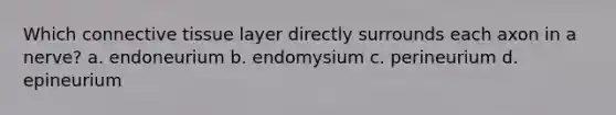 Which connective tissue layer directly surrounds each axon in a nerve? a. endoneurium b. endomysium c. perineurium d. epineurium