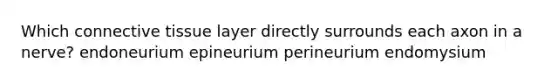 Which connective tissue layer directly surrounds each axon in a nerve? endoneurium epineurium perineurium endomysium