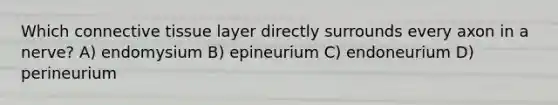 Which connective tissue layer directly surrounds every axon in a nerve? A) endomysium B) epineurium C) endoneurium D) perineurium