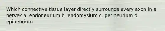 Which connective tissue layer directly surrounds every axon in a nerve? a. endoneurium b. endomysium c. perineurium d. epineurium