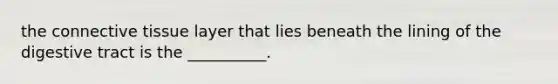 the connective tissue layer that lies beneath the lining of the digestive tract is the __________.