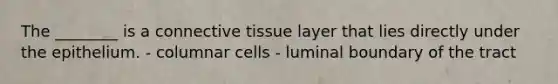 The ________ is a connective tissue layer that lies directly under the epithelium. - columnar cells - luminal boundary of the tract