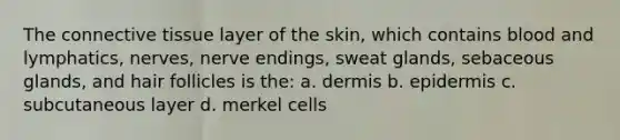 The connective tissue layer of the skin, which contains blood and lymphatics, nerves, nerve endings, sweat glands, sebaceous glands, and hair follicles is the: a. dermis b. epidermis c. subcutaneous layer d. merkel cells