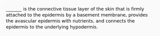 _______ is the connective tissue layer of the skin that is firmly attached to the epidermis by a basement membrane, provides the avascular epidermis with nutrients, and connects the epidermis to the underlying hypodermis.