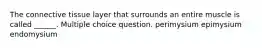 The connective tissue layer that surrounds an entire muscle is called ______. Multiple choice question. perimysium epimysium endomysium
