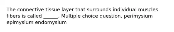 The connective tissue layer that surrounds individual muscles fibers is called ______. Multiple choice question. perimysium epimysium endomysium