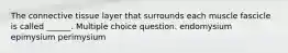 The connective tissue layer that surrounds each muscle fascicle is called ______. Multiple choice question. endomysium epimysium perimysium