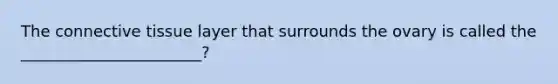 The <a href='https://www.questionai.com/knowledge/kYDr0DHyc8-connective-tissue' class='anchor-knowledge'>connective tissue</a> layer that surrounds the ovary is called the _______________________?