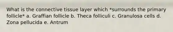 What is the connective tissue layer which *surrounds the primary follicle* a. Graffian follicle b. Theca folliculi c. Granulosa cells d. Zona pellucida e. Antrum