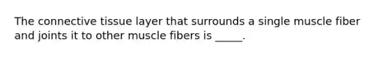 The connective tissue layer that surrounds a single muscle fiber and joints it to other muscle fibers is _____.