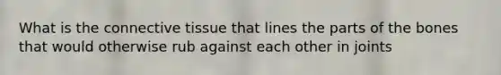 What is the connective tissue that lines the parts of the bones that would otherwise rub against each other in joints