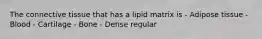 The connective tissue that has a lipid matrix is - Adipose tissue - Blood - Cartilage - Bone - Dense regular