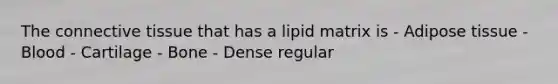 The connective tissue that has a lipid matrix is - Adipose tissue - Blood - Cartilage - Bone - Dense regular