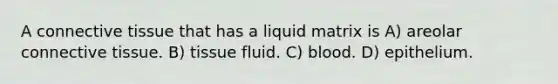 A connective tissue that has a liquid matrix is A) areolar connective tissue. B) tissue fluid. C) blood. D) epithelium.