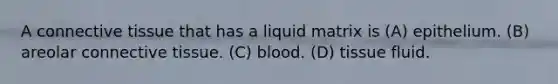 A connective tissue that has a liquid matrix is (A) epithelium. (B) areolar connective tissue. (C) blood. (D) tissue fluid.