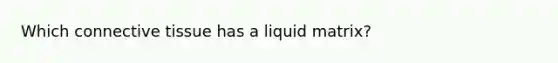 Which connective tissue has a liquid matrix?