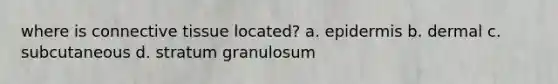 where is <a href='https://www.questionai.com/knowledge/kYDr0DHyc8-connective-tissue' class='anchor-knowledge'>connective tissue</a> located? a. epidermis b. dermal c. subcutaneous d. stratum granulosum