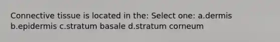Connective tissue is located in the: Select one: a.dermis b.epidermis c.stratum basale d.stratum corneum