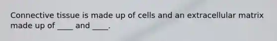 Connective tissue is made up of cells and an extracellular matrix made up of ____ and ____.