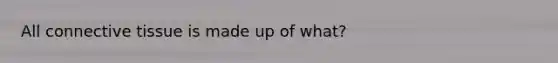 All connective tissue is made up of what?