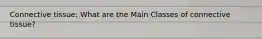 Connective tissue: What are the Main Classes of connective tissue?