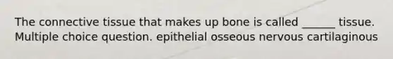 The connective tissue that makes up bone is called ______ tissue. Multiple choice question. epithelial osseous nervous cartilaginous