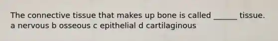 The <a href='https://www.questionai.com/knowledge/kYDr0DHyc8-connective-tissue' class='anchor-knowledge'>connective tissue</a> that makes up bone is called ______ tissue. a nervous b osseous c epithelial d cartilaginous