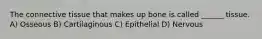 The connective tissue that makes up bone is called ______ tissue. A) Osseous B) Cartilaginous C) Epithelial D) Nervous