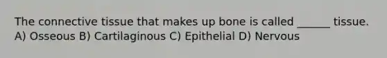 The connective tissue that makes up bone is called ______ tissue. A) Osseous B) Cartilaginous C) Epithelial D) Nervous