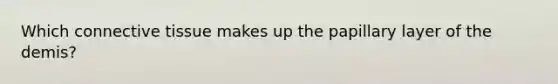 Which connective tissue makes up the papillary layer of the demis?