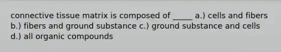 connective tissue matrix is composed of _____ a.) cells and fibers b.) fibers and ground substance c.) ground substance and cells d.) all organic compounds