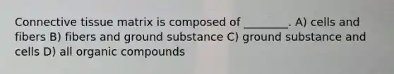 Connective tissue matrix is composed of ________. A) cells and fibers B) fibers and ground substance C) ground substance and cells D) all organic compounds