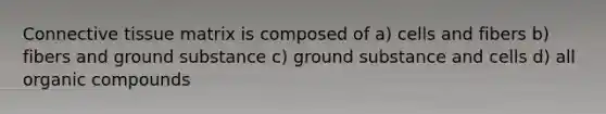 Connective tissue matrix is composed of a) cells and fibers b) fibers and ground substance c) ground substance and cells d) all organic compounds