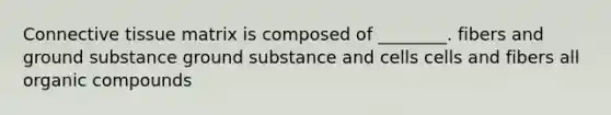 Connective tissue matrix is composed of ________. fibers and ground substance ground substance and cells cells and fibers all organic compounds